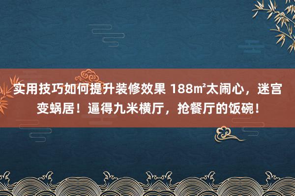 实用技巧如何提升装修效果 188㎡太闹心，迷宫变蜗居！逼得九米横厅，抢餐厅的饭碗！