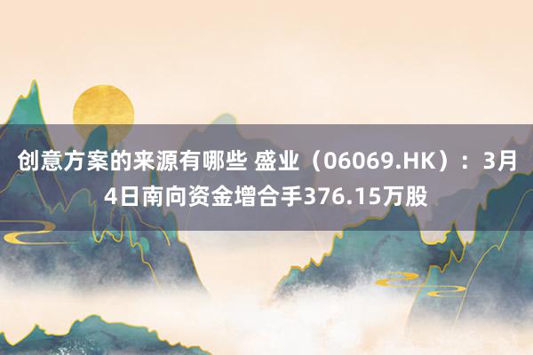 创意方案的来源有哪些 盛业（06069.HK）：3月4日南向资金增合手376.15万股