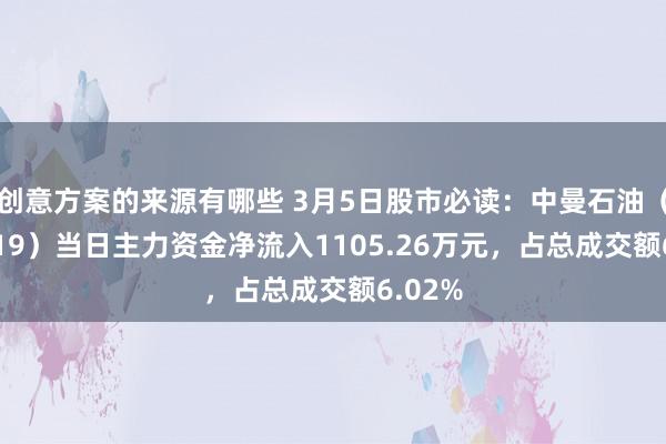 创意方案的来源有哪些 3月5日股市必读：中曼石油（603619）当日主力资金净流入1105.26万元，占总成交额6.02%