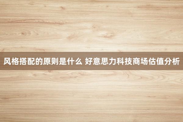 风格搭配的原则是什么 好意思力科技商场估值分析