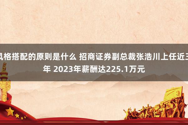 风格搭配的原则是什么 招商证券副总裁张浩川上任近三年 2023年薪酬达225.1万元