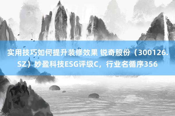 实用技巧如何提升装修效果 锐奇股份（300126.SZ）妙盈科技ESG评级C，行业名循序356