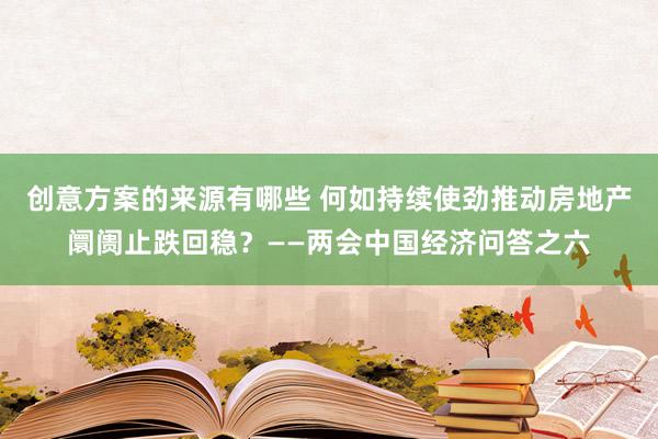 创意方案的来源有哪些 何如持续使劲推动房地产阛阓止跌回稳？——两会中国经济问答之六