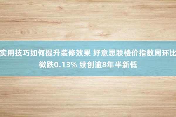 实用技巧如何提升装修效果 好意思联楼价指数周环比微跌0.13% 续创逾8年半新低