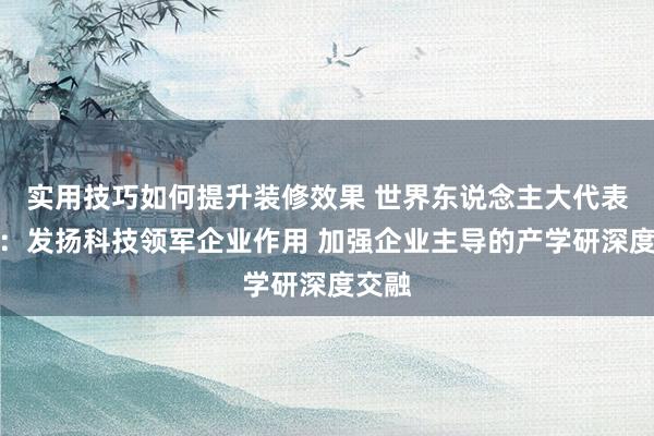 实用技巧如何提升装修效果 世界东说念主大代表樊芸：发扬科技领军企业作用 加强企业主导的产学研深度交融