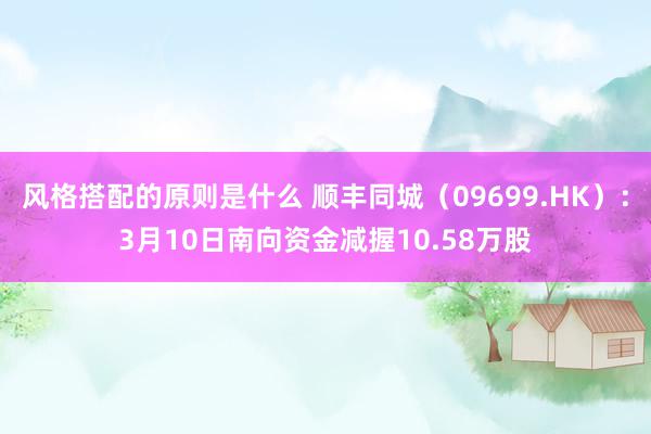 风格搭配的原则是什么 顺丰同城（09699.HK）：3月10日南向资金减握10.58万股