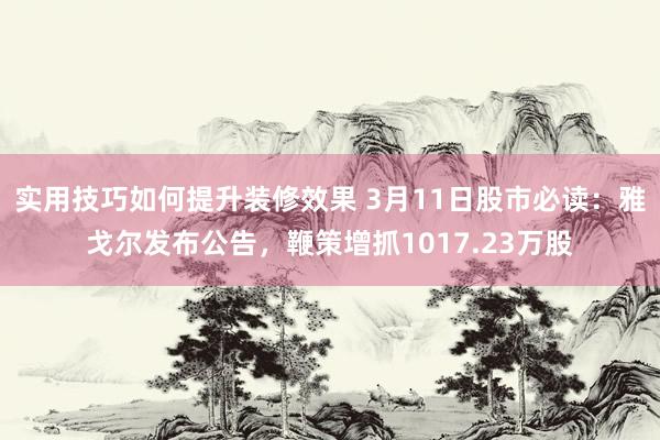 实用技巧如何提升装修效果 3月11日股市必读：雅戈尔发布公告，鞭策增抓1017.23万股