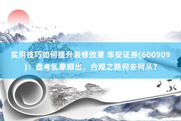 实用技巧如何提升装修效果 华安证券(600909)：盘考乱象频出，合规之路何去何从？