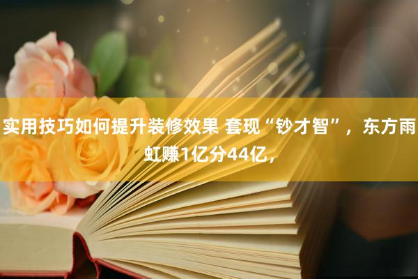 实用技巧如何提升装修效果 套现“钞才智”，东方雨虹赚1亿分44亿，