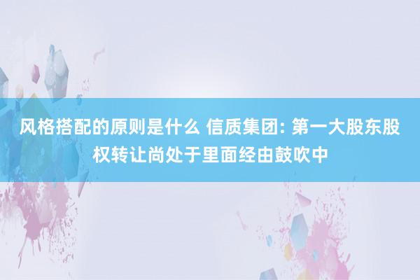 风格搭配的原则是什么 信质集团: 第一大股东股权转让尚处于里面经由鼓吹中