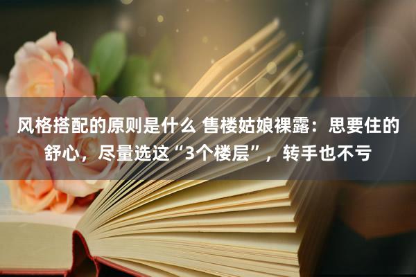 风格搭配的原则是什么 售楼姑娘裸露：思要住的舒心，尽量选这“3个楼层”，转手也不亏