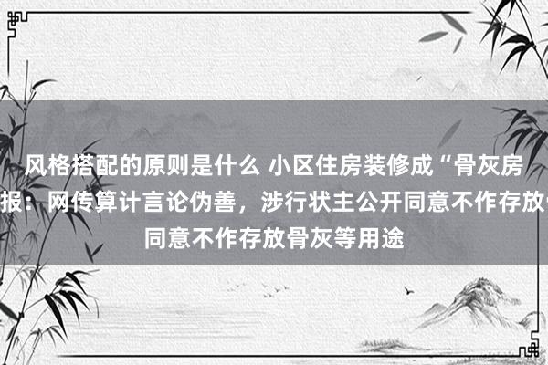 风格搭配的原则是什么 小区住房装修成“骨灰房”？当地回报：网传算计言论伪善，涉行状主公开同意不作存放骨灰等用途