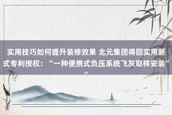 实用技巧如何提升装修效果 北元集团得回实用新式专利授权：“一种便携式负压系统飞灰取样安装”