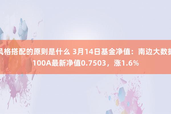 风格搭配的原则是什么 3月14日基金净值：南边大数据100A最新净值0.7503，涨1.6%