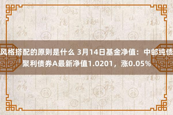 风格搭配的原则是什么 3月14日基金净值：中邮纯债聚利债券A最新净值1.0201，涨0.05%