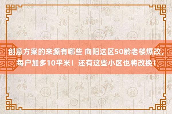 创意方案的来源有哪些 向阳这区50龄老楼爆改，每户加多10平米！还有这些小区也将改换！