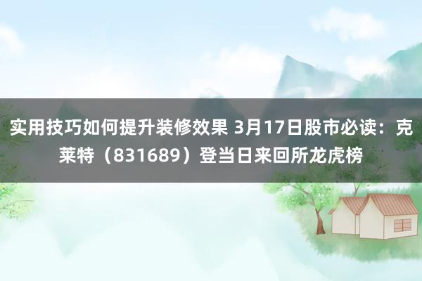 实用技巧如何提升装修效果 3月17日股市必读：克莱特（831689）登当日来回所龙虎榜